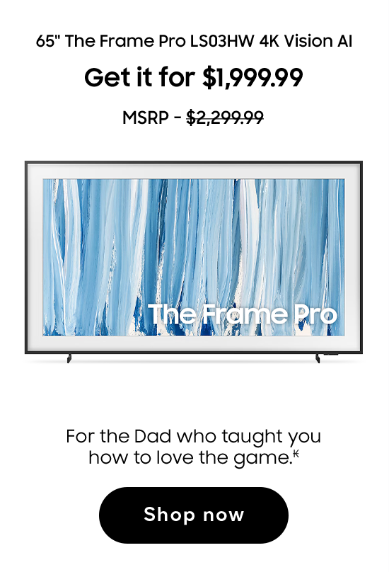 65in The Frame Pro LS03HW 4K Vision AI | Get it for $1,999.99 | MSRP - $2,299.99 | For the Dad who taught you how to love the game. (₭) | Shop now