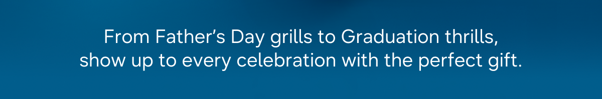 From Father’s Day grills to Graduation thrills, show up to every celebration with the perfect gift.  