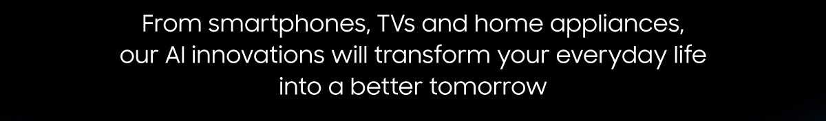 From smartphones, TVs and home appliances, our AI innovations will transform your everyday life into a better tomorrow