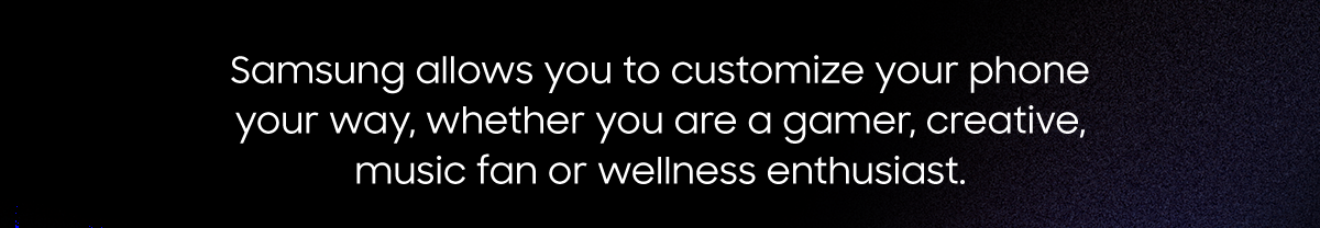 Samsung allows you to customize your phone your way, whether you are a gamer, creative, music fan or wellness enthusiast