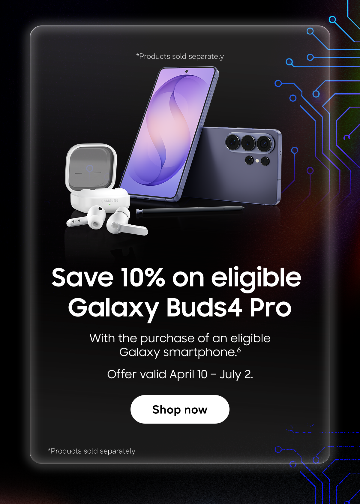 Save 10% on eligible Galaxy Buds4 Pro | With the purchase of an Eligible Galaxy Smartphone (6) | Offer valid April 10 – July 2 | Shop Now