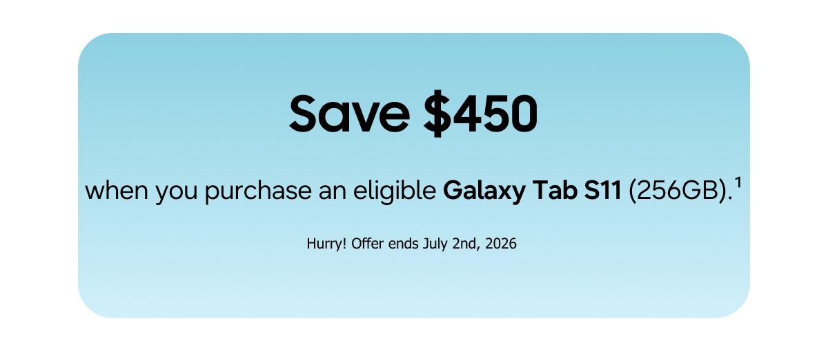 Save $450 when you purchase a Galaxy Tab S11 (256GB). (1) | Hurry! Offer ends July 2nd, 2026