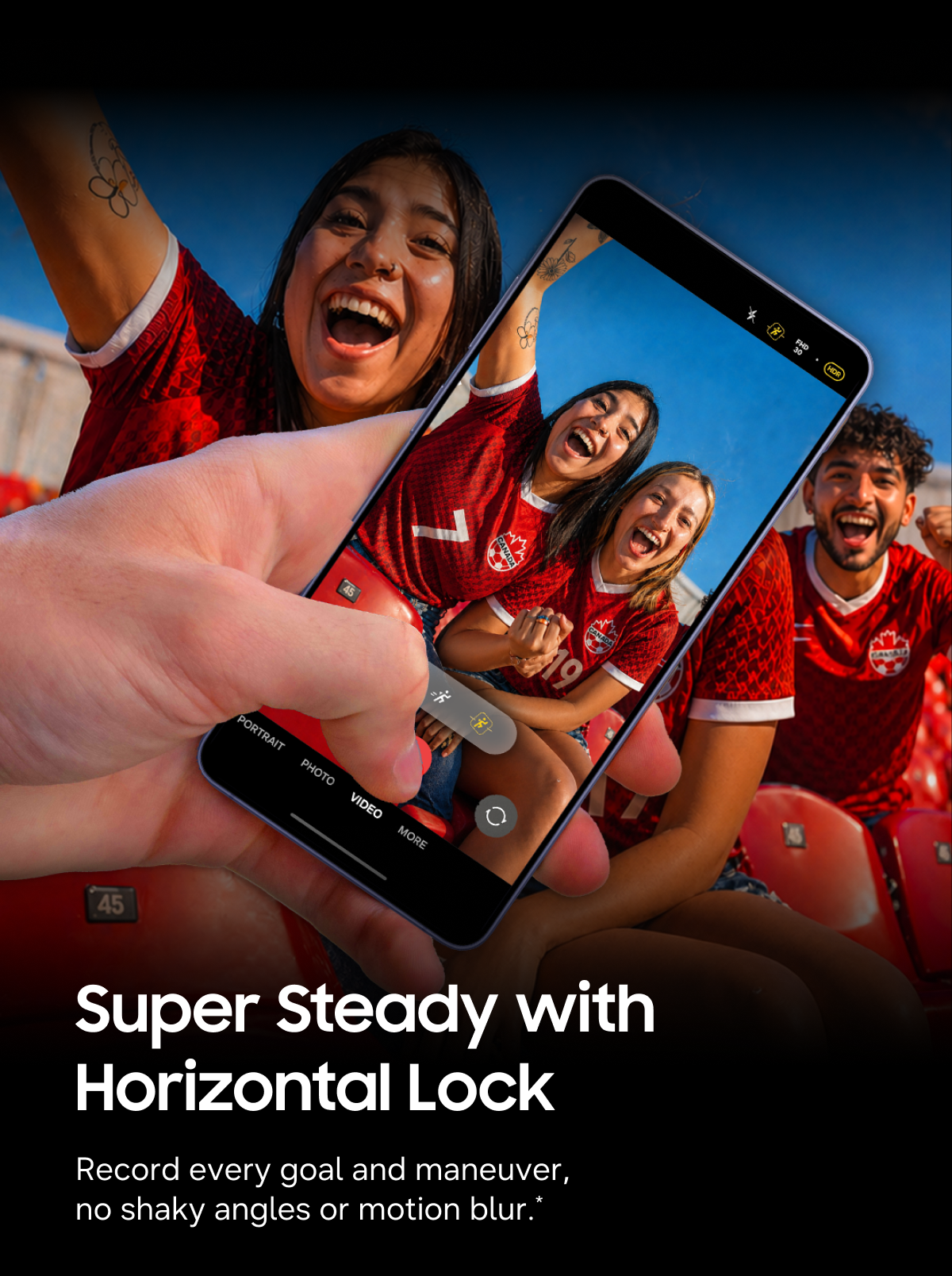 Super Steady with Horizontal Lock | Record every goal and maneuver, no shaky angles or motion blur.(*)