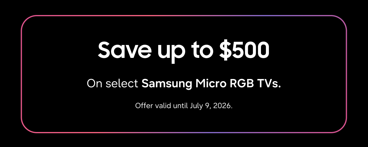 Save up to $500 | On select Samsung Micro RGB TVs. | Offer valid until July 9, 2026.