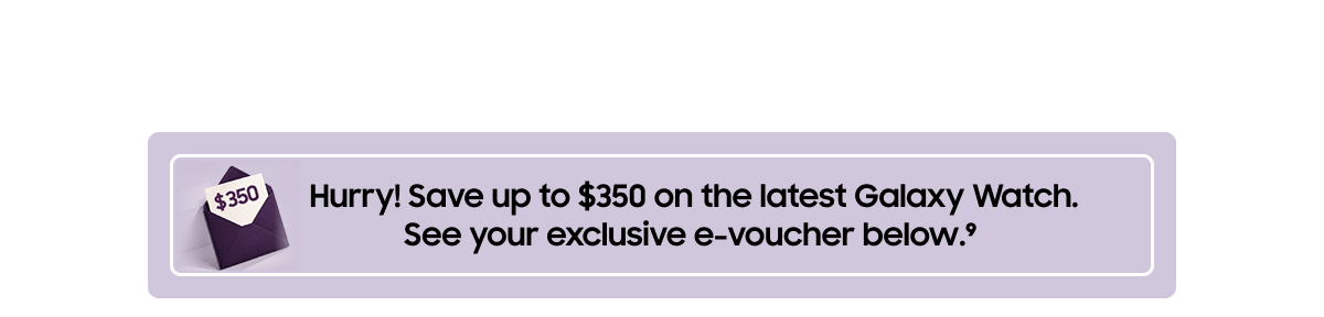 Hurry! Save up to $350 on the latest Galaxy Watch. See your exclusive e-voucher below. (9)