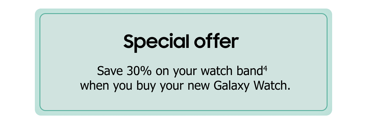 Special offer | Save 30% on your watch band (4) when you buy your new Galaxy Watch.
