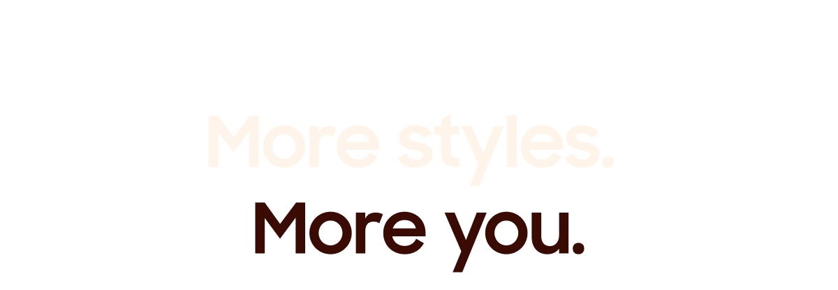 More colours. More styles. More you. 