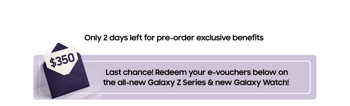 Only 2 days left for pre-order exclusive benefits | Last chance! Redeem your e-vouchers below on the all-new Galaxy Z Series & new Galaxy Watch!