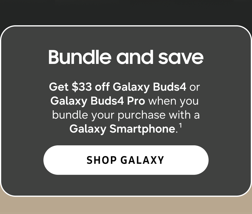 Bundle and save | Get $33 off Galaxy Buds4 or Galaxy Buds4 Pro when you bundle your purchase with a Galaxy Smartphone. (1) | Shop Galaxy