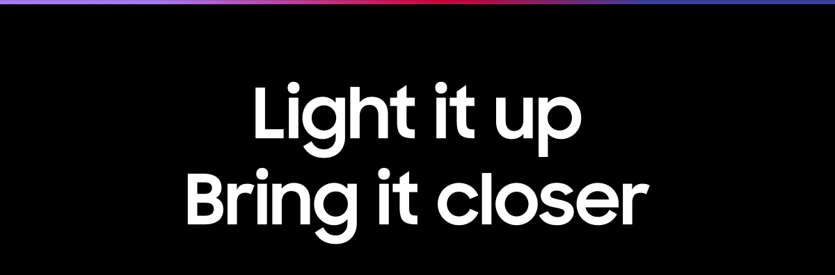Light It up Bring it closer