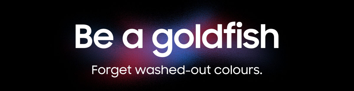 “Be a goldfish.” Forget washed-out colours. 