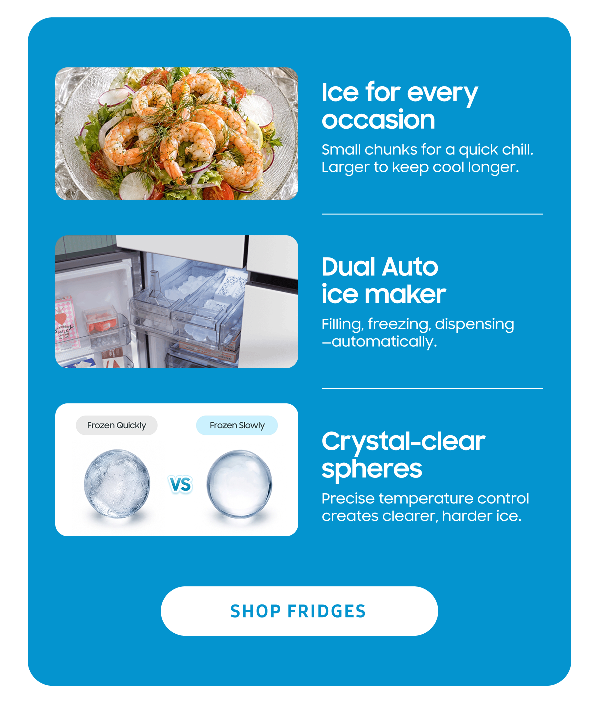 Ice for every occasion | Dual Auto ice maker | Crystal-clear spheres | Shop Fridges