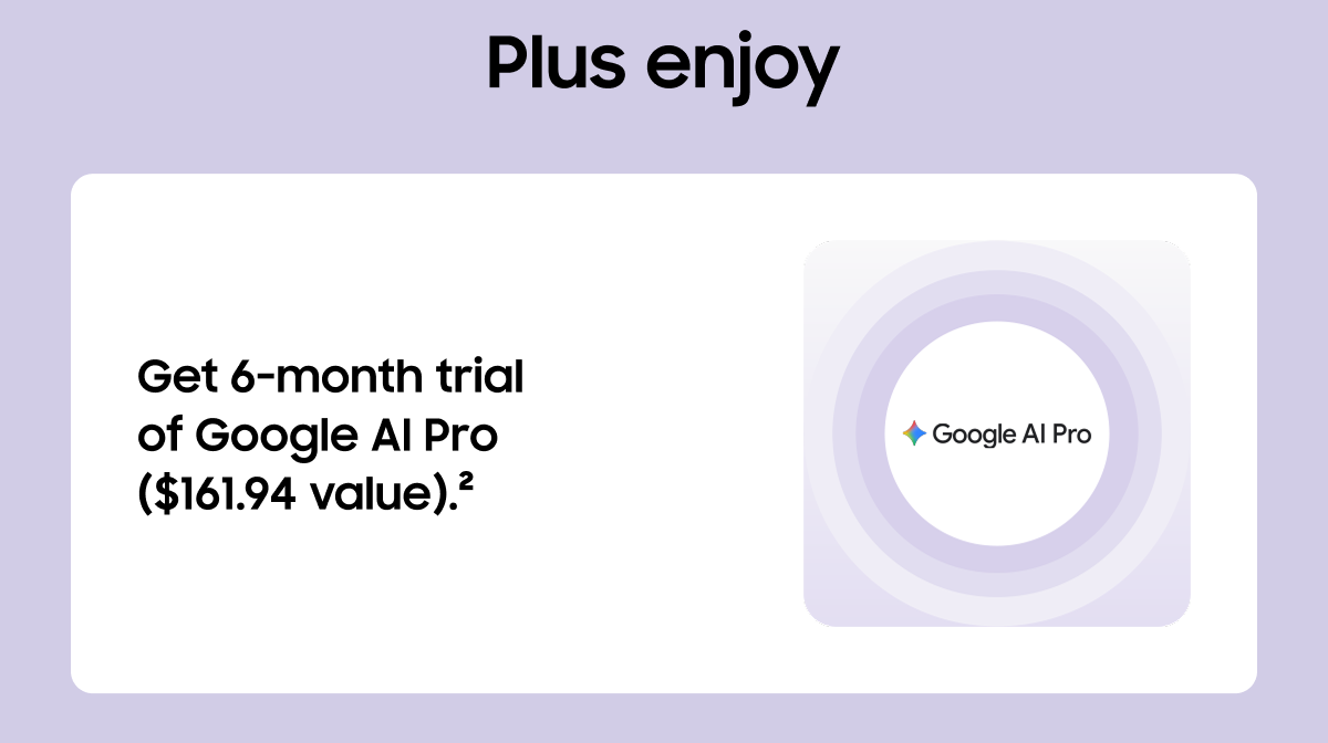 Plus enjoy | Get 6-month trial of Google AI Pro ($161.94 value)(2) | Google AI Pro