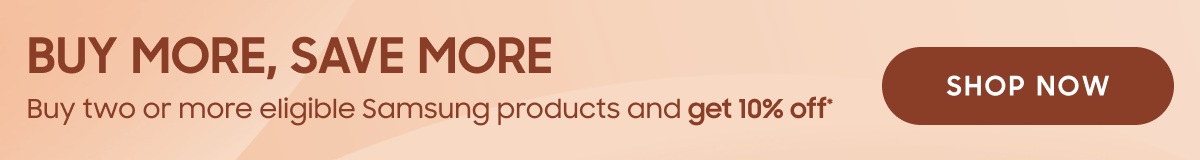 BUY MORE, SAVE MORE
Buy two or more eligible Samsung products and get 10% off*