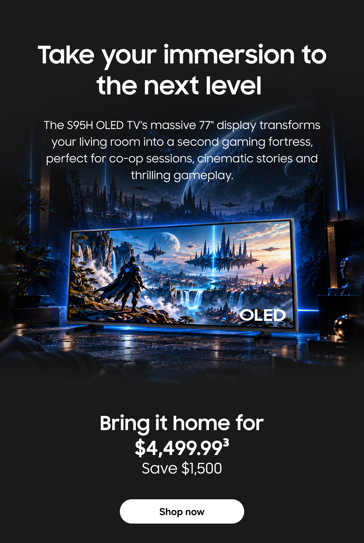 Take your immersion to the next level | The S95H OLED TV's massive 77" display transforms your living room into a second gaming fortress, perfect for co-op sessions, cinematic stories and thrilling gameplay. | Shop now