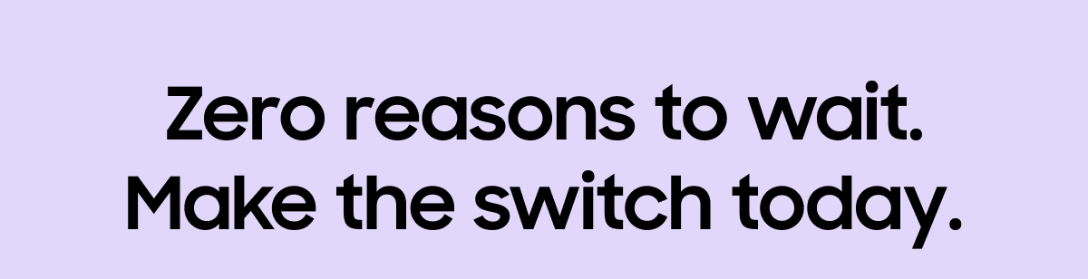 Zero reasons to wait. Make the switch today.